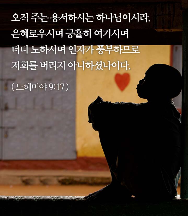 오직 주는 용서하시는 하나님이시라. 은혜로우시며 긍휼히 여기시며 더디 노하시며 인자가 풍부하므로 저희를 버리지 아니하셨나이다.(느헤미야 9:17)