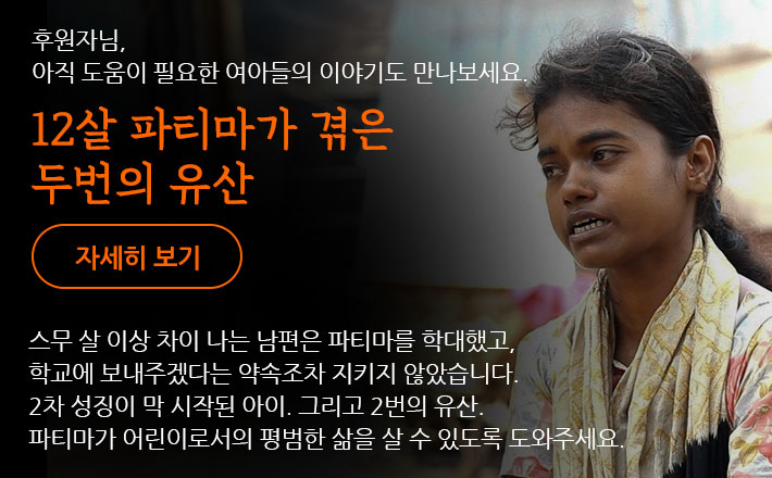 후원자님, 아직 도움이 필요한 여아들의 이야기도 만나보세요. 파티마가 겪은 두번의 유산 - 스무 살 이상 차이 나는 남편은 파티마를 학대했고, 학교에 보내주겠다는 약속조차 지키지 않았습니다. 2차 성징이 막 시작된 아이. 그리고 2번의 유산. 파티마가 어린이로서의 평범한 삶을 살 수 있도록 도와주세요.