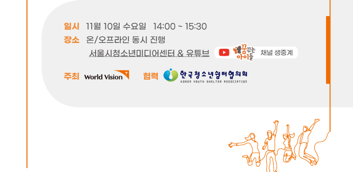 일시: 11월 10일 수요일 14:00-15:30 / 장소: 온 · 오프라인 동시 진행 / 서울시청소년미디어센터&유튜브(꿈꾸는 아이들 채널 생중계) / 주최: 월드비전 / 협력: 한국청소년쉼터협의회