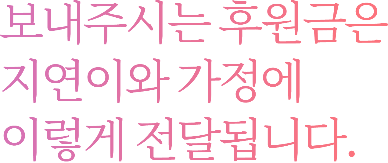 보내주시는 후원금은 지연이와 가정에 이렇게 전달됩니다.